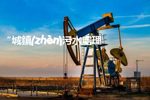 “城鎮(zhèn)污水處理提質(zhì)增效，綠色以后共筑輝煌”